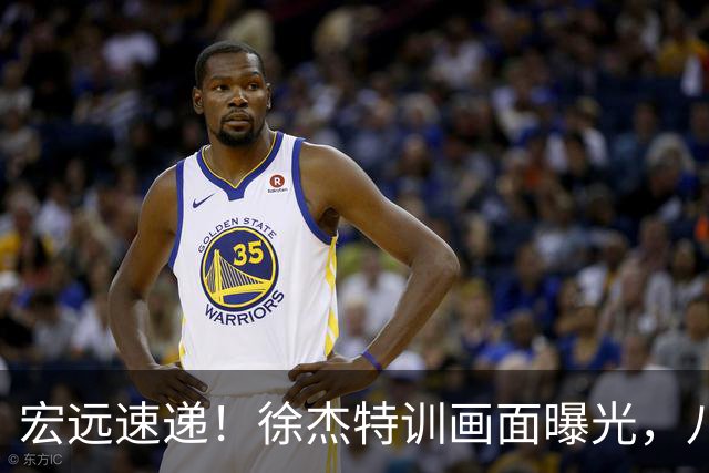 宏远速递！徐杰特训画面曝光，八冠功勋转投同曦，杜锋或签四年长约