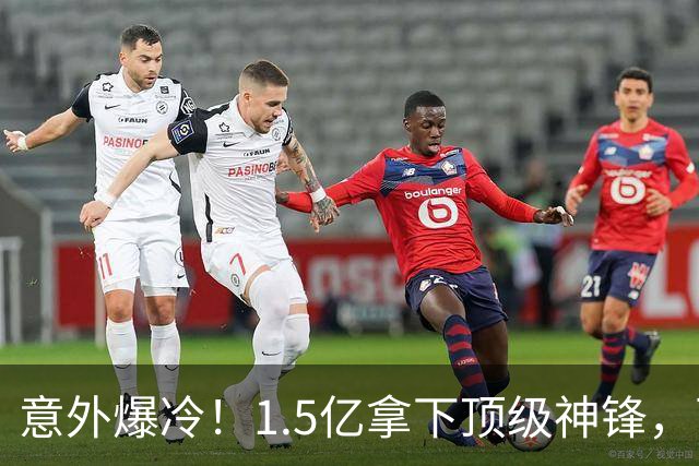 意外爆冷！1.5亿拿下顶级神锋，西甲双雄出局，枪手这波赚翻了?