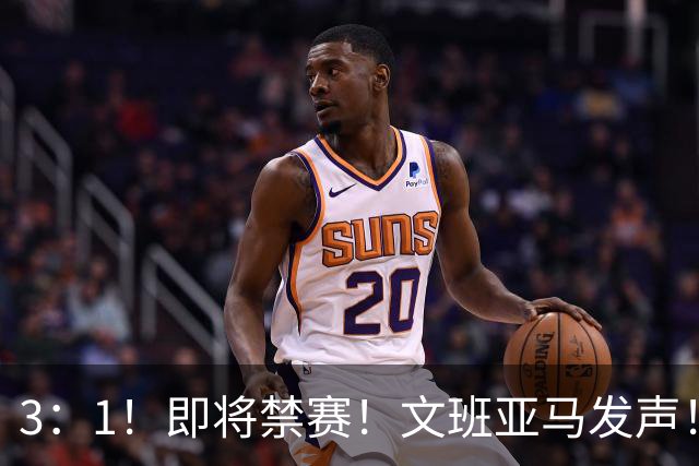 3：1！即将禁赛！文班亚马发声！必须追责…